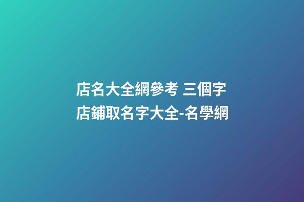 店名大全網參考 三個字店鋪取名字大全-名學網